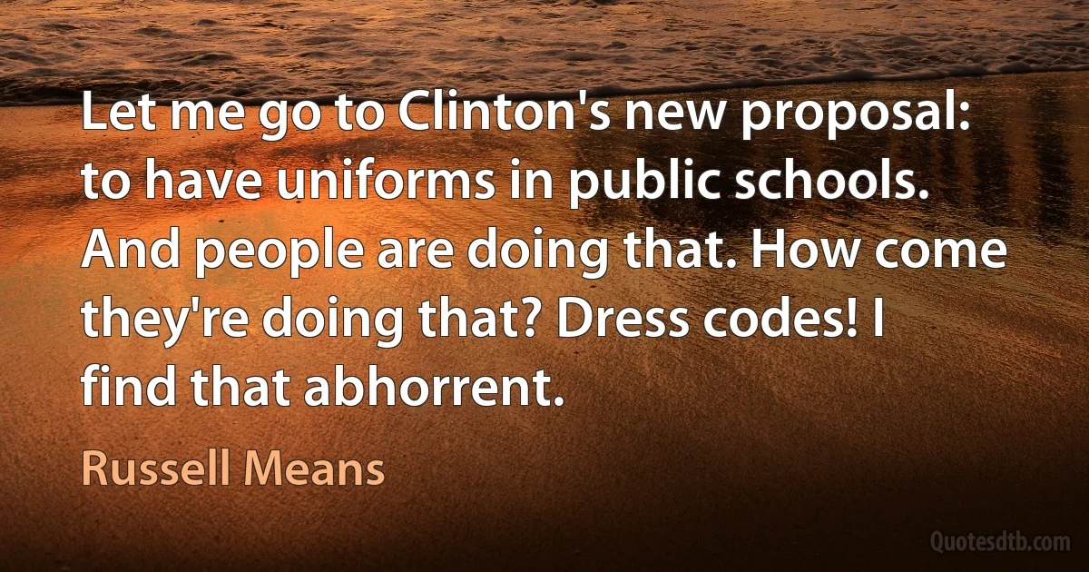 Let me go to Clinton's new proposal: to have uniforms in public schools. And people are doing that. How come they're doing that? Dress codes! I find that abhorrent. (Russell Means)