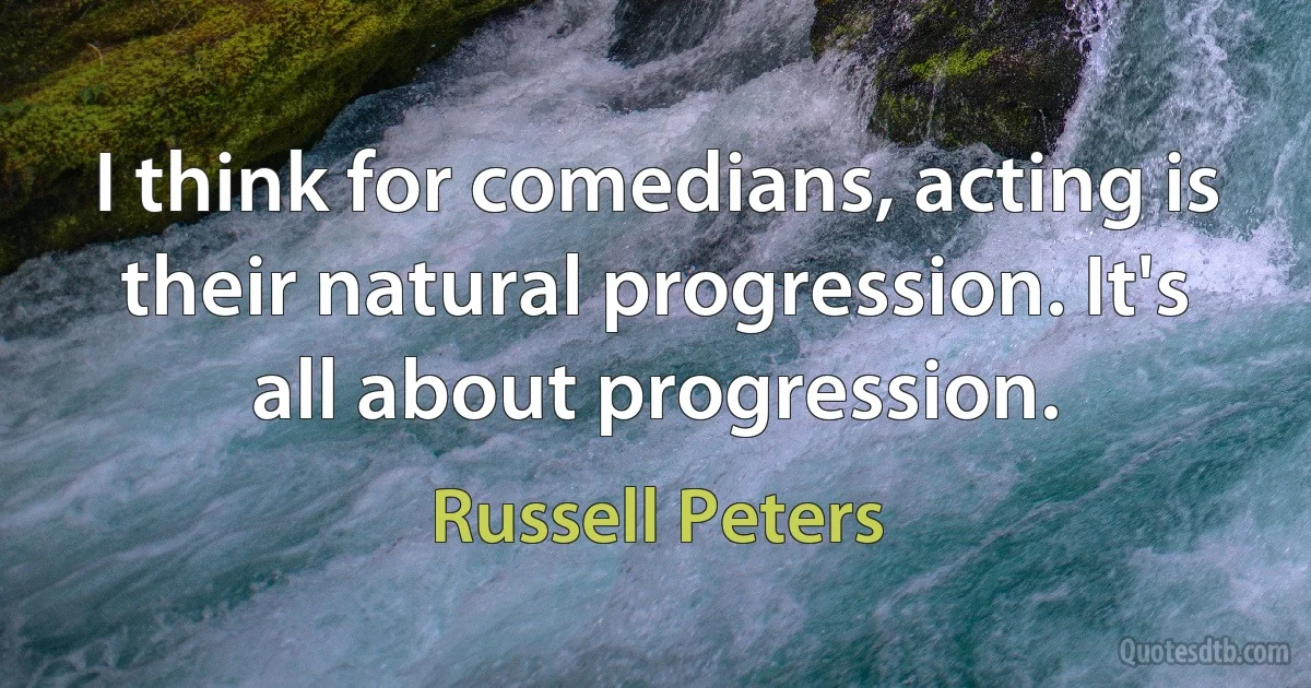 I think for comedians, acting is their natural progression. It's all about progression. (Russell Peters)