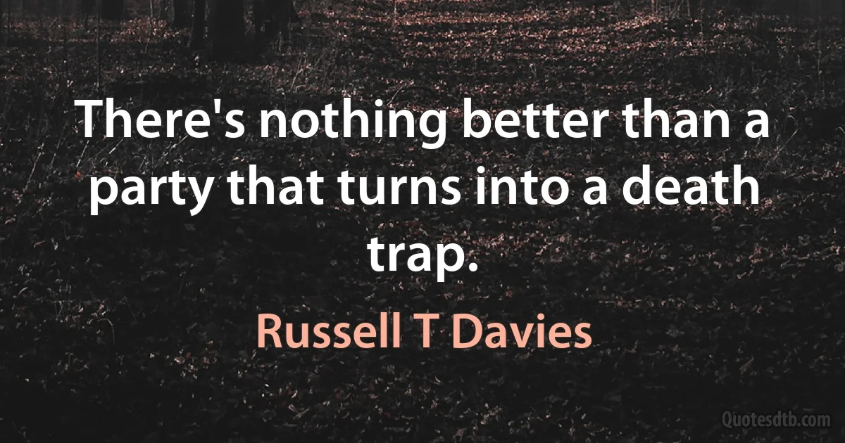 There's nothing better than a party that turns into a death trap. (Russell T Davies)