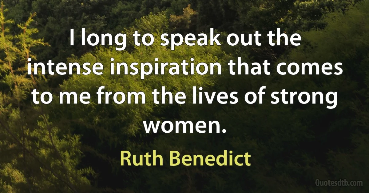 I long to speak out the intense inspiration that comes to me from the lives of strong women. (Ruth Benedict)