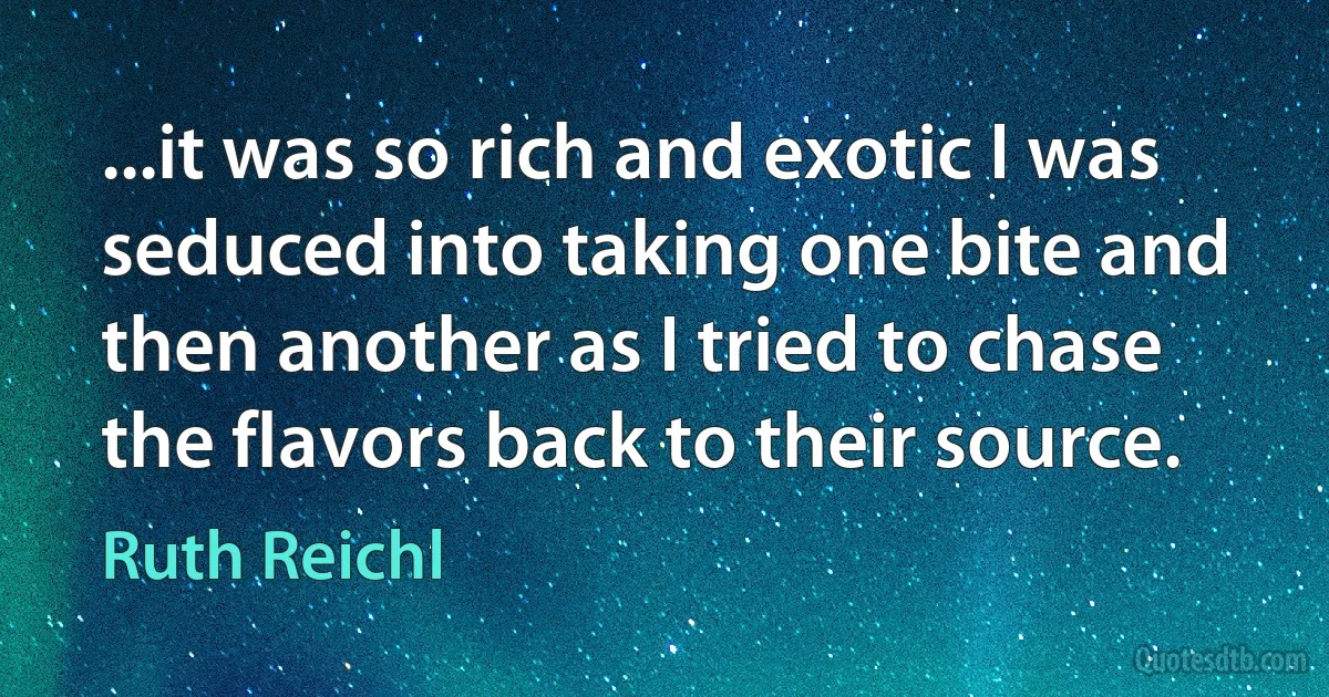 ...it was so rich and exotic I was seduced into taking one bite and then another as I tried to chase the flavors back to their source. (Ruth Reichl)