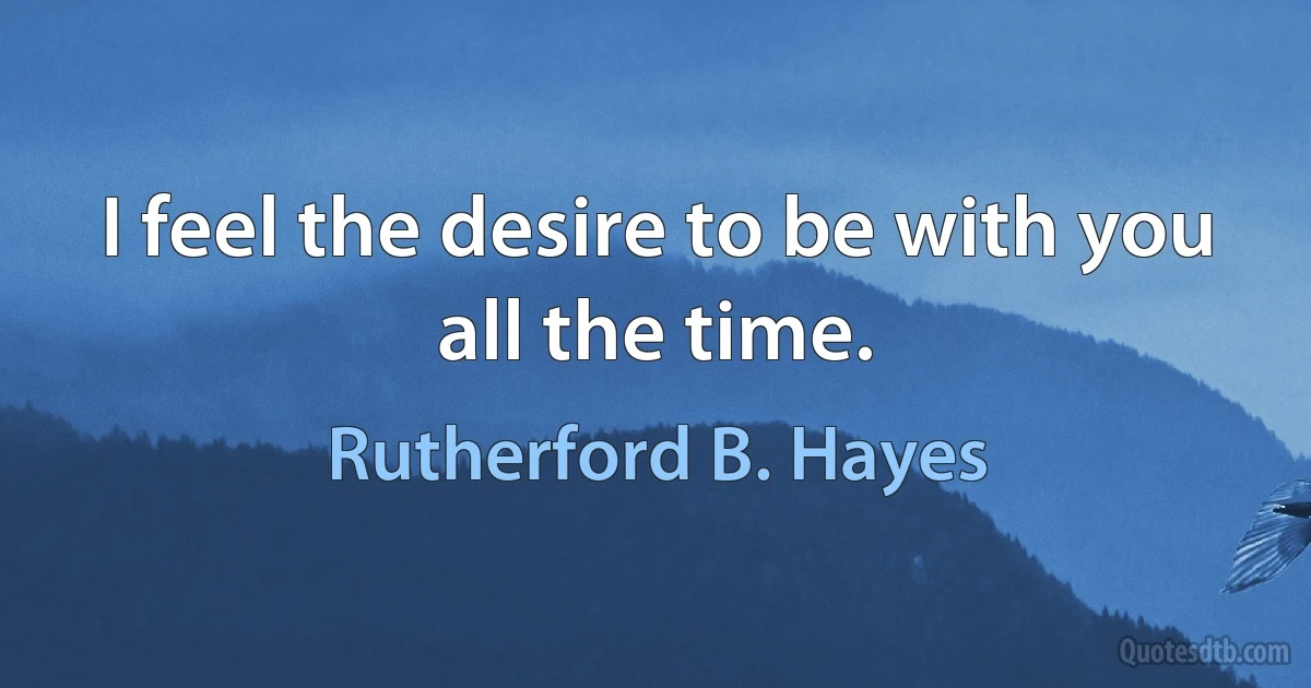 I feel the desire to be with you all the time. (Rutherford B. Hayes)