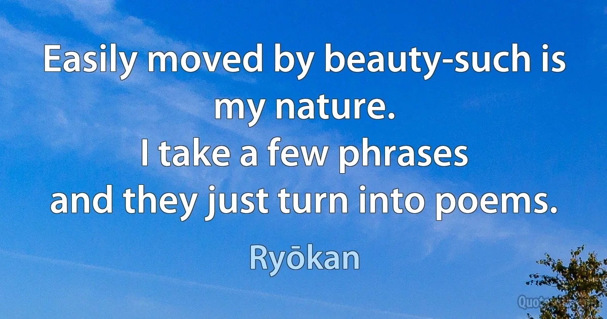 Easily moved by beauty-such is my nature.
I take a few phrases
and they just turn into poems. (Ryōkan)