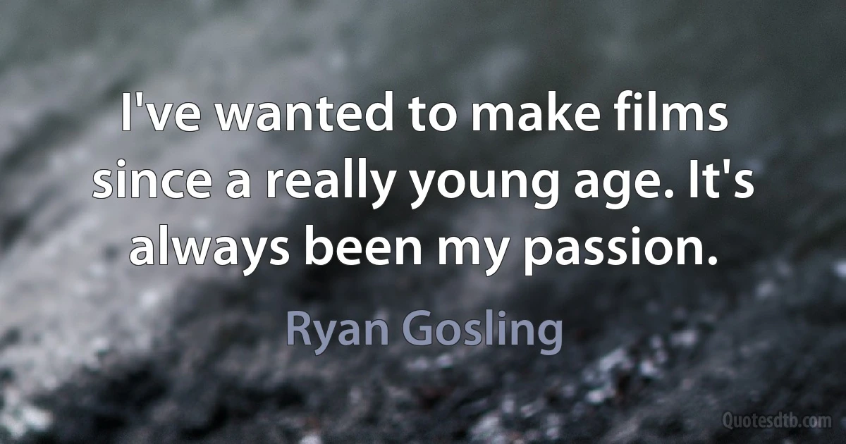 I've wanted to make films since a really young age. It's always been my passion. (Ryan Gosling)