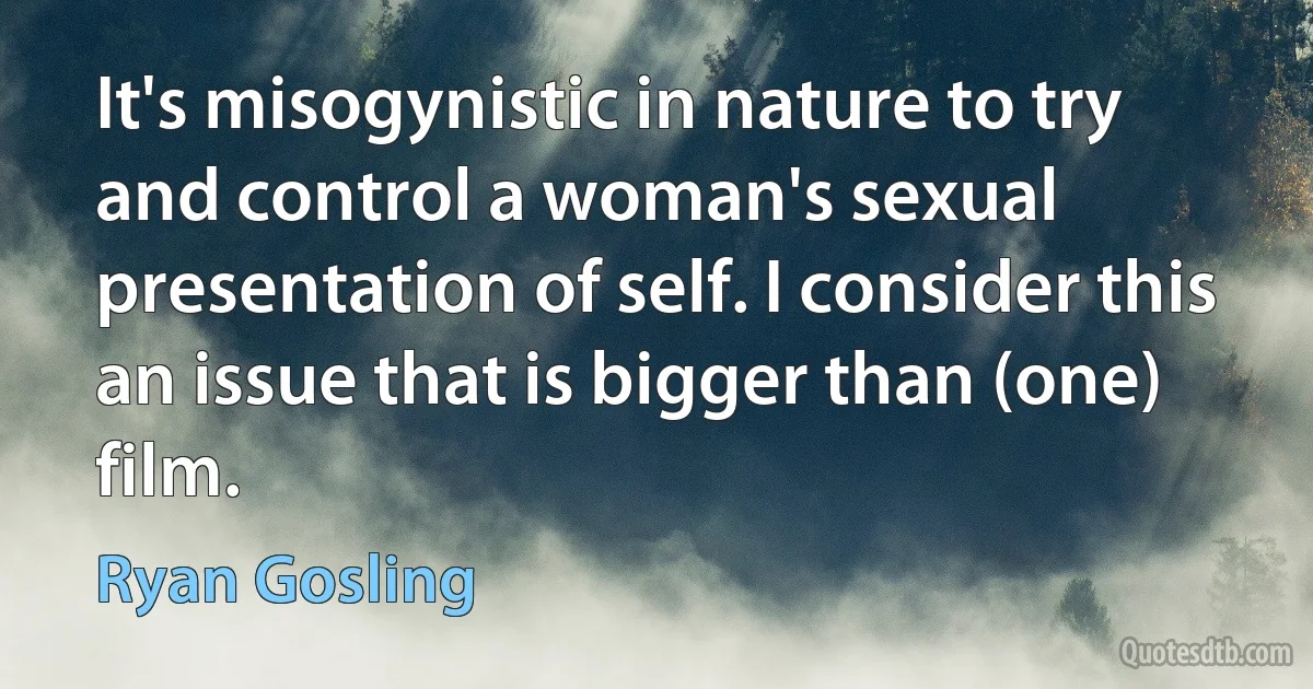 It's misogynistic in nature to try and control a woman's sexual presentation of self. I consider this an issue that is bigger than (one) film. (Ryan Gosling)