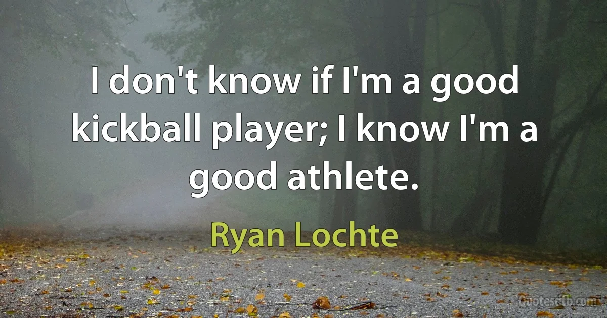 I don't know if I'm a good kickball player; I know I'm a good athlete. (Ryan Lochte)