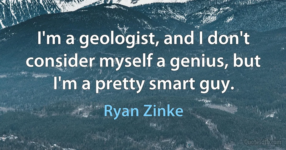 I'm a geologist, and I don't consider myself a genius, but I'm a pretty smart guy. (Ryan Zinke)