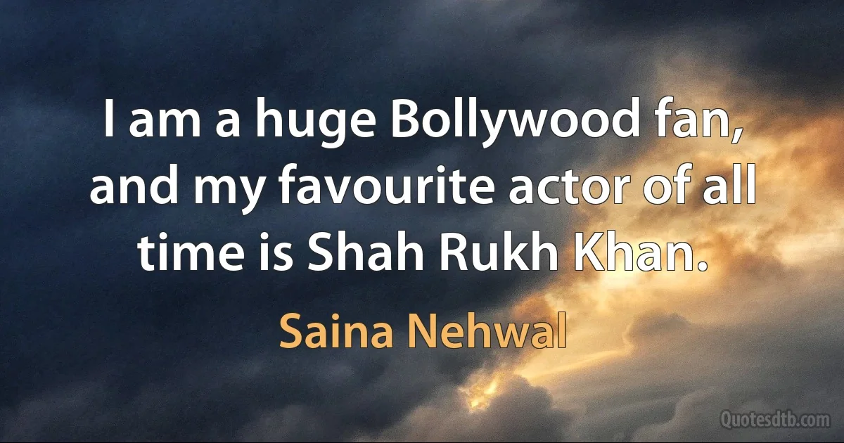 I am a huge Bollywood fan, and my favourite actor of all time is Shah Rukh Khan. (Saina Nehwal)