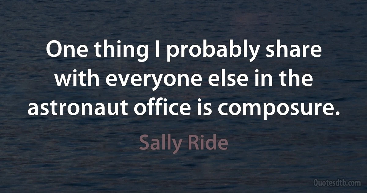 One thing I probably share with everyone else in the astronaut office is composure. (Sally Ride)