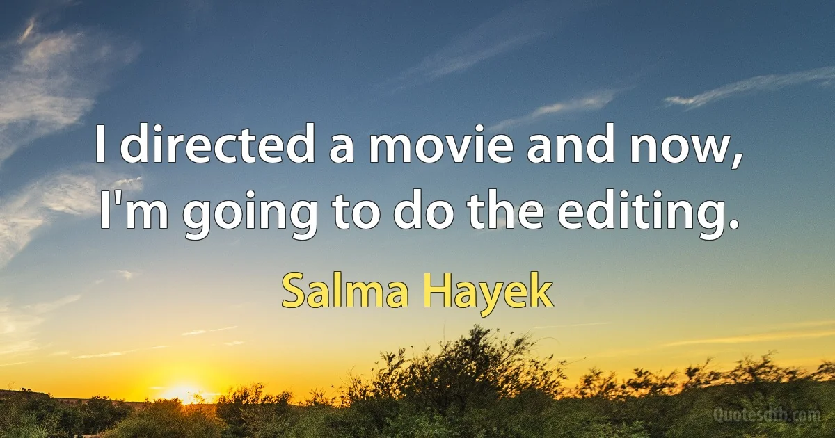 I directed a movie and now, I'm going to do the editing. (Salma Hayek)