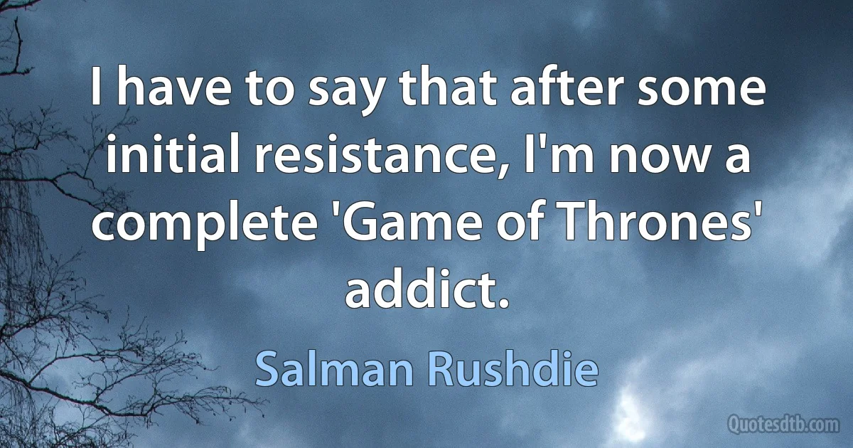 I have to say that after some initial resistance, I'm now a complete 'Game of Thrones' addict. (Salman Rushdie)