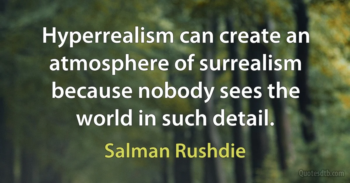 Hyperrealism can create an atmosphere of surrealism because nobody sees the world in such detail. (Salman Rushdie)