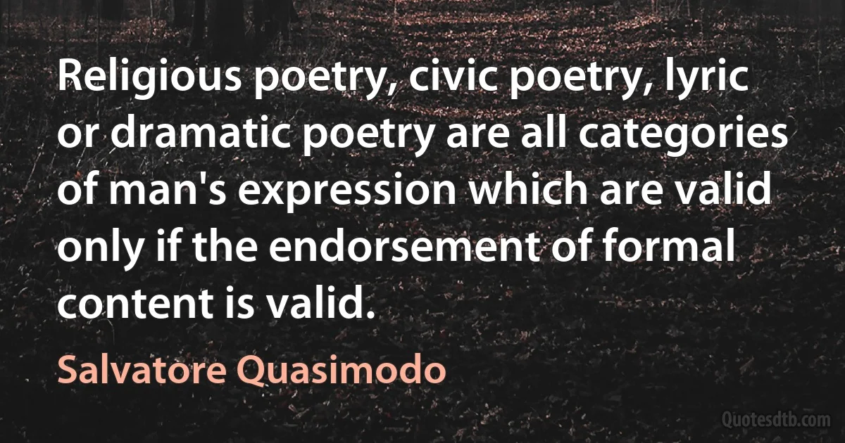 Religious poetry, civic poetry, lyric or dramatic poetry are all categories of man's expression which are valid only if the endorsement of formal content is valid. (Salvatore Quasimodo)