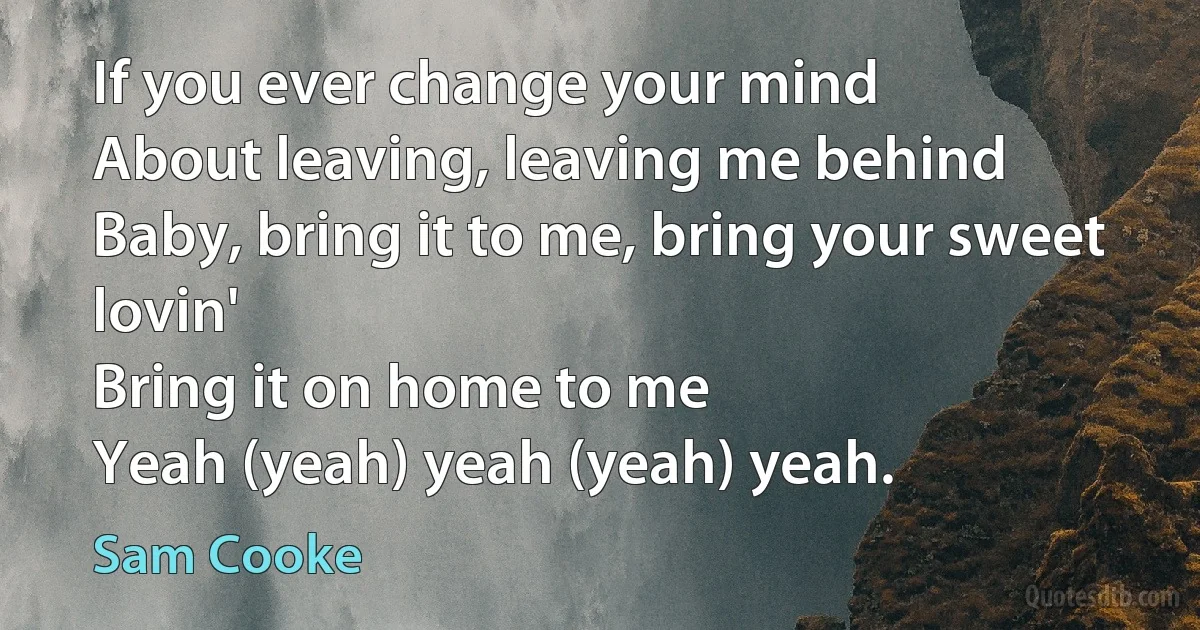 If you ever change your mind
About leaving, leaving me behind
Baby, bring it to me, bring your sweet lovin'
Bring it on home to me
Yeah (yeah) yeah (yeah) yeah. (Sam Cooke)