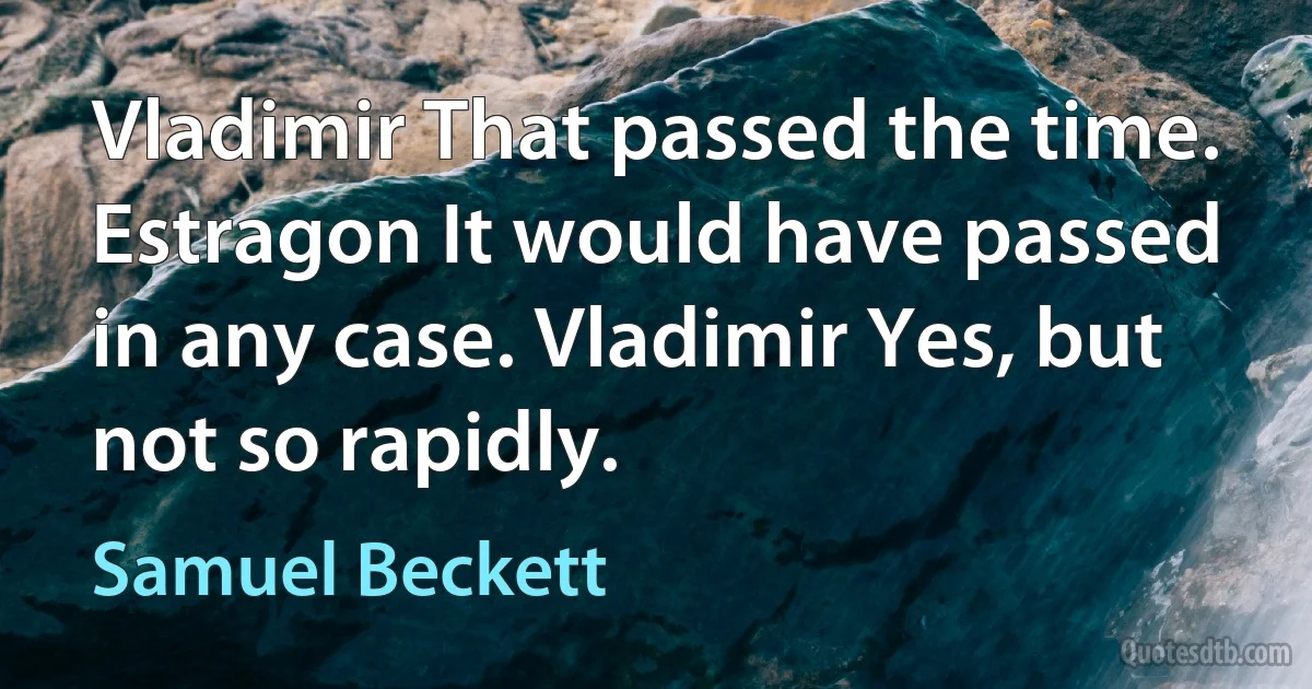 Vladimir That passed the time. Estragon It would have passed in any case. Vladimir Yes, but not so rapidly. (Samuel Beckett)