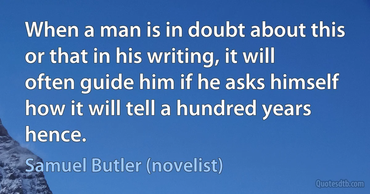 When a man is in doubt about this or that in his writing, it will often guide him if he asks himself how it will tell a hundred years hence. (Samuel Butler (novelist))