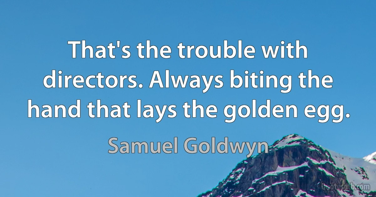 That's the trouble with directors. Always biting the hand that lays the golden egg. (Samuel Goldwyn)