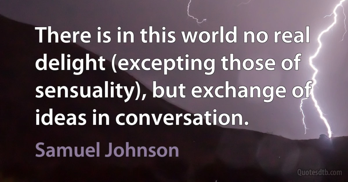 There is in this world no real delight (excepting those of sensuality), but exchange of ideas in conversation. (Samuel Johnson)