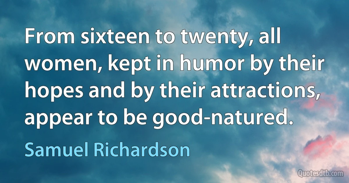 From sixteen to twenty, all women, kept in humor by their hopes and by their attractions, appear to be good-natured. (Samuel Richardson)