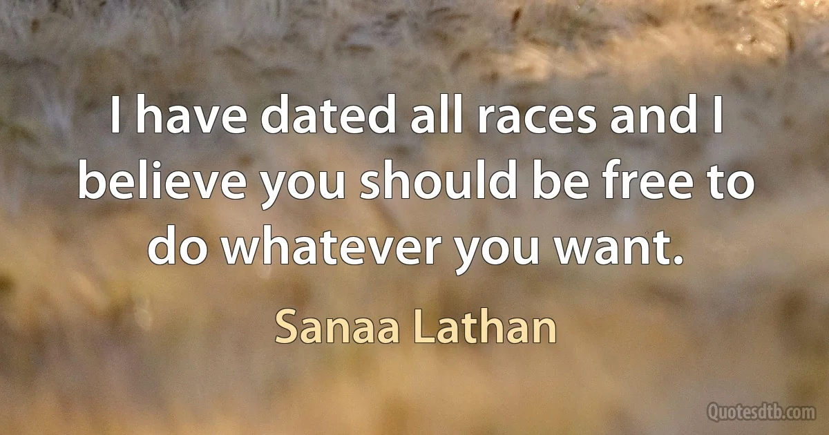 I have dated all races and I believe you should be free to do whatever you want. (Sanaa Lathan)