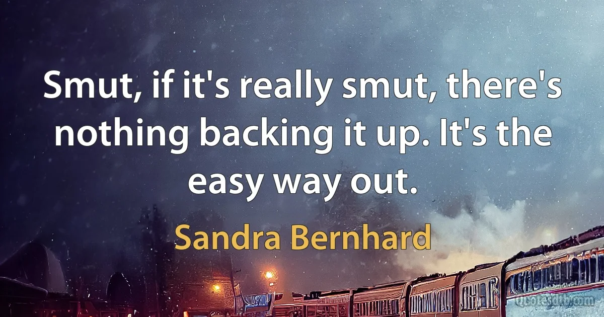 Smut, if it's really smut, there's nothing backing it up. It's the easy way out. (Sandra Bernhard)