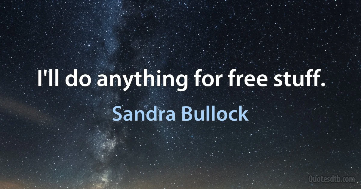 I'll do anything for free stuff. (Sandra Bullock)