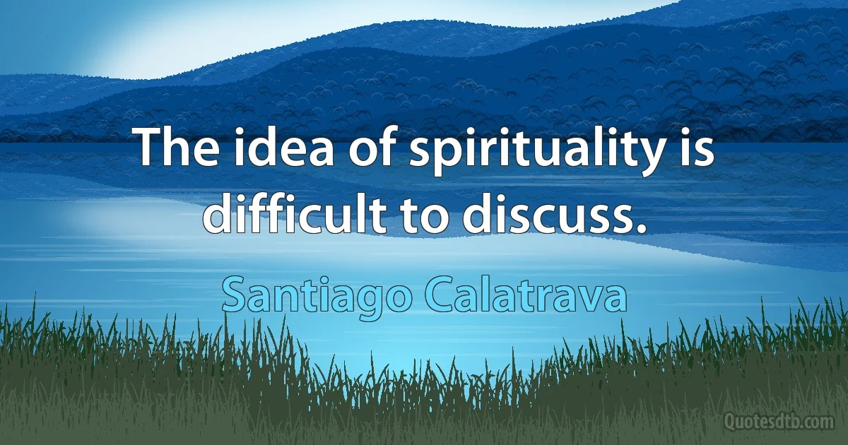 The idea of spirituality is difficult to discuss. (Santiago Calatrava)