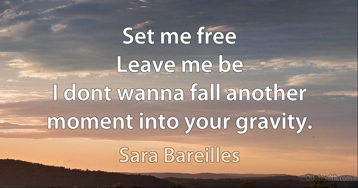 Set me free
Leave me be
I dont wanna fall another moment into your gravity. (Sara Bareilles)