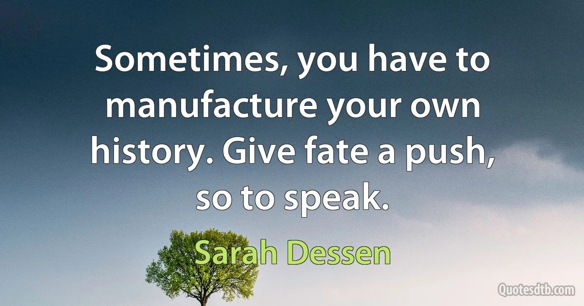 Sometimes, you have to manufacture your own history. Give fate a push, so to speak. (Sarah Dessen)