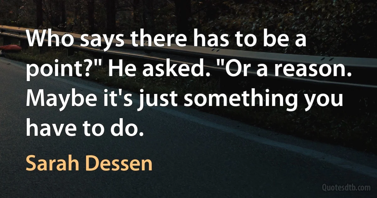 Who says there has to be a point?" He asked. "Or a reason. Maybe it's just something you have to do. (Sarah Dessen)