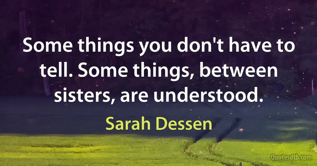 Some things you don't have to tell. Some things, between sisters, are understood. (Sarah Dessen)