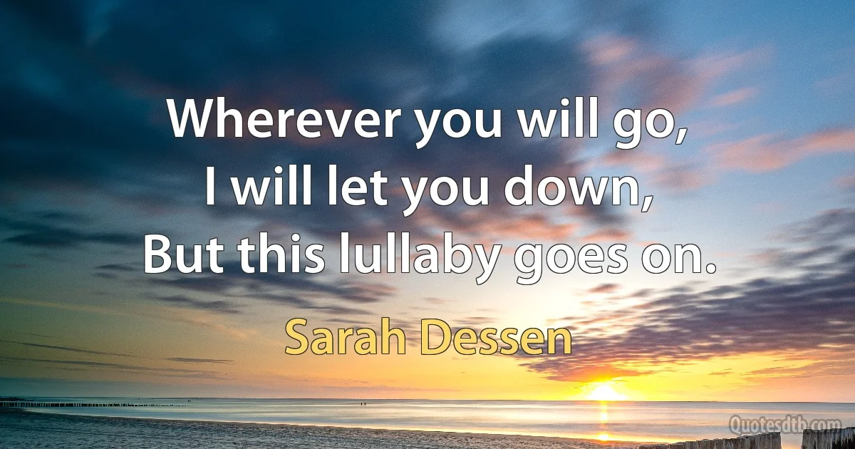 Wherever you will go,
I will let you down,
But this lullaby goes on. (Sarah Dessen)