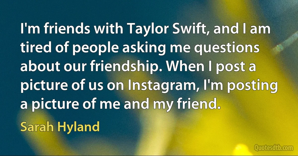 I'm friends with Taylor Swift, and I am tired of people asking me questions about our friendship. When I post a picture of us on Instagram, I'm posting a picture of me and my friend. (Sarah Hyland)