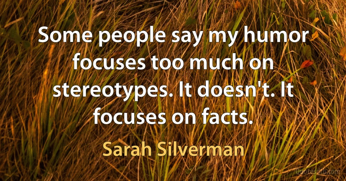 Some people say my humor focuses too much on stereotypes. It doesn't. It focuses on facts. (Sarah Silverman)