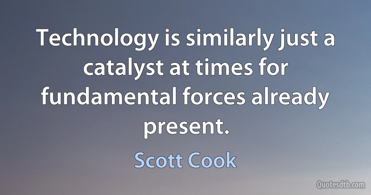 Technology is similarly just a catalyst at times for fundamental forces already present. (Scott Cook)