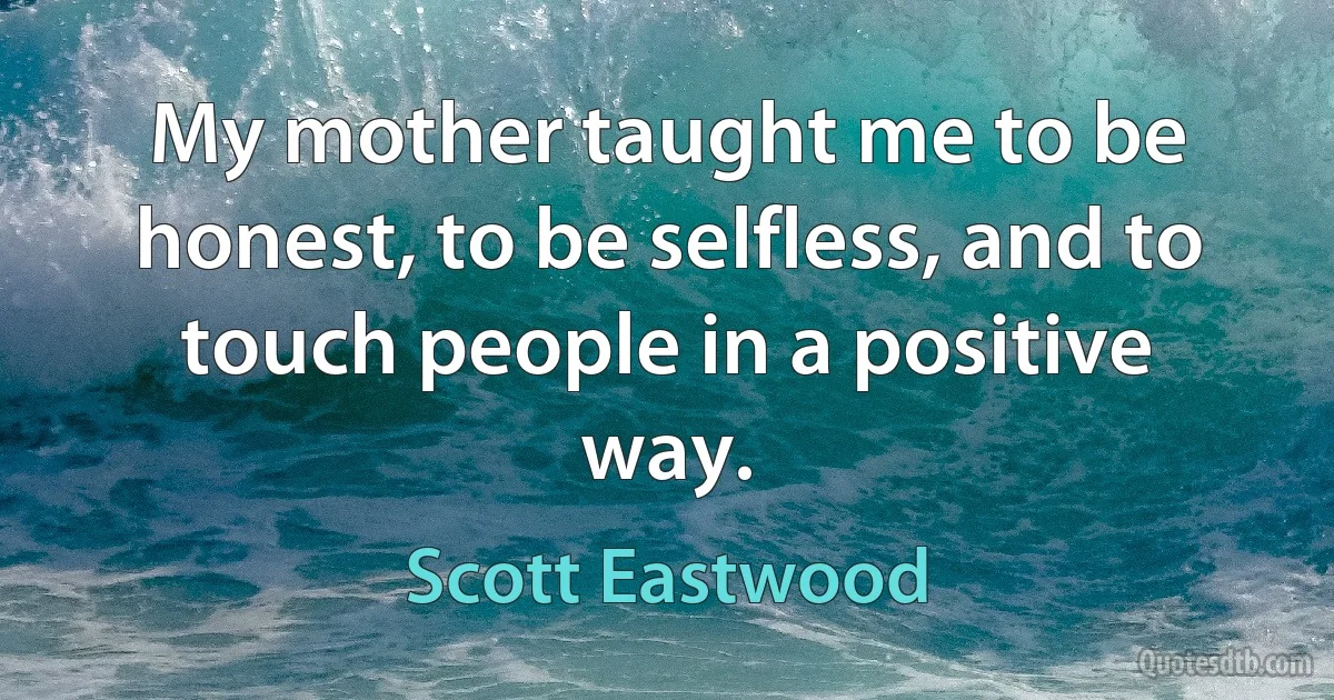 My mother taught me to be honest, to be selfless, and to touch people in a positive way. (Scott Eastwood)