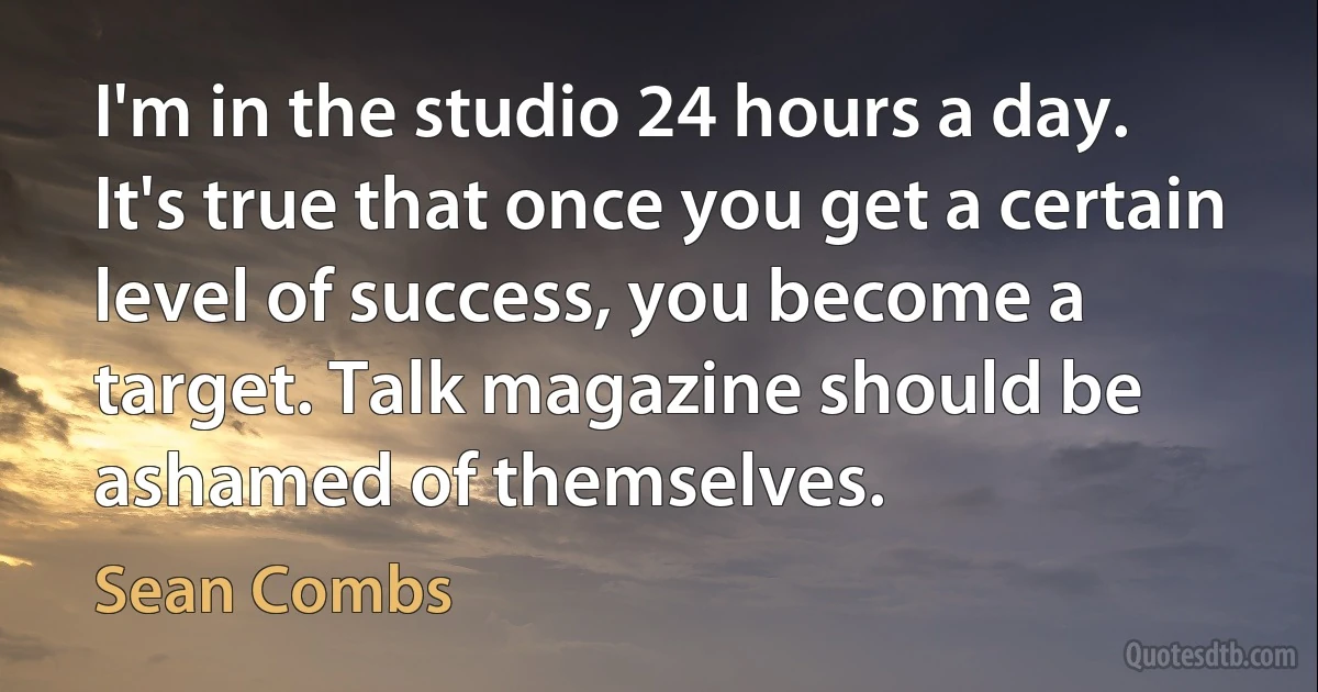 I'm in the studio 24 hours a day. It's true that once you get a certain level of success, you become a target. Talk magazine should be ashamed of themselves. (Sean Combs)