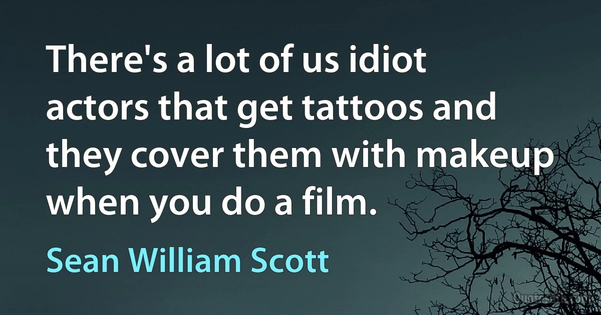 There's a lot of us idiot actors that get tattoos and they cover them with makeup when you do a film. (Sean William Scott)