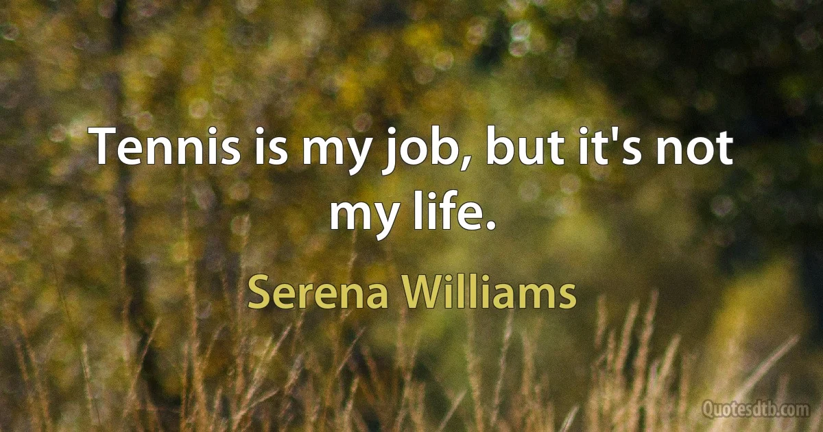 Tennis is my job, but it's not my life. (Serena Williams)