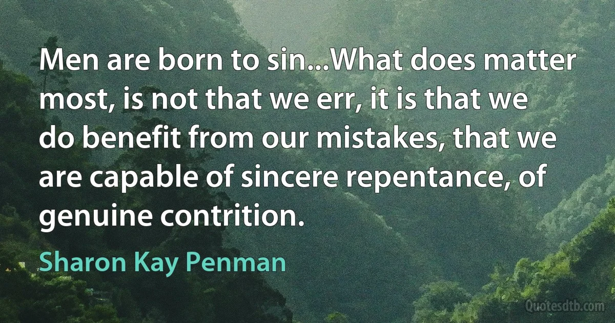 Men are born to sin...What does matter most, is not that we err, it is that we do benefit from our mistakes, that we are capable of sincere repentance, of genuine contrition. (Sharon Kay Penman)