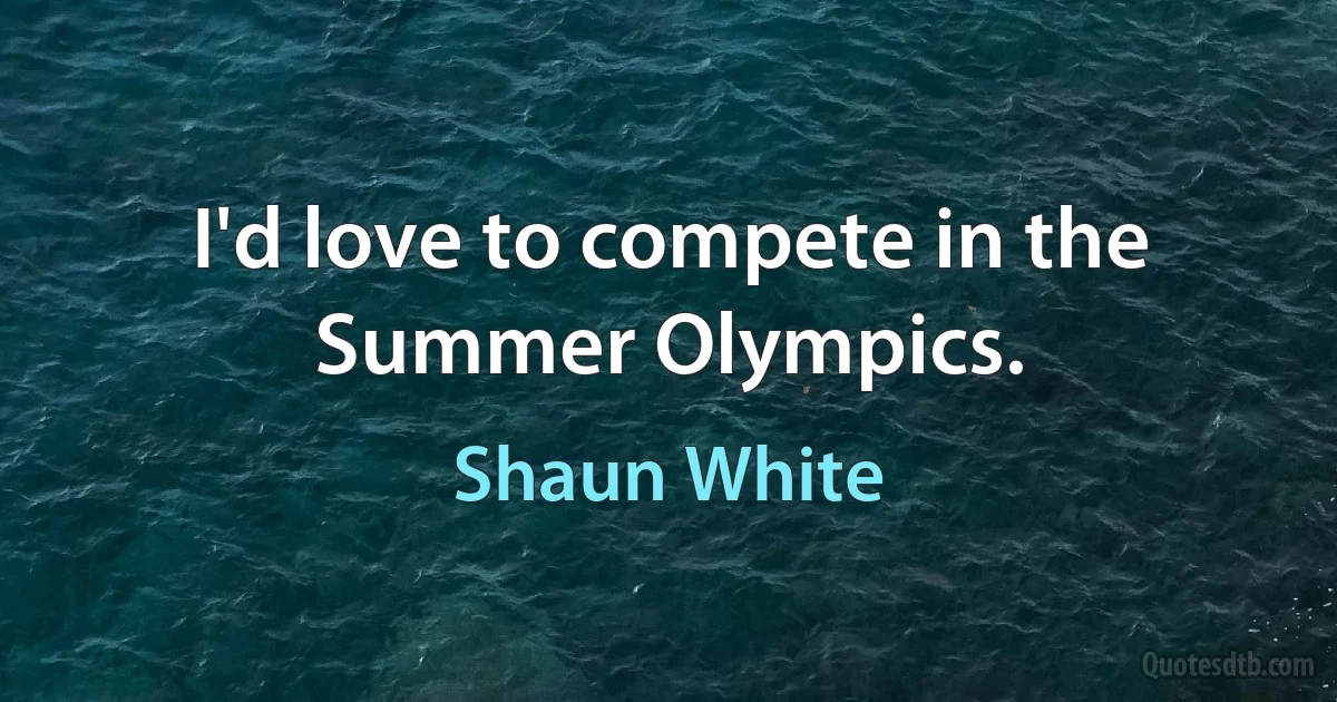 I'd love to compete in the Summer Olympics. (Shaun White)