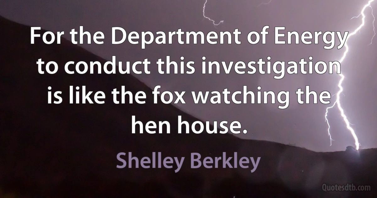 For the Department of Energy to conduct this investigation is like the fox watching the hen house. (Shelley Berkley)