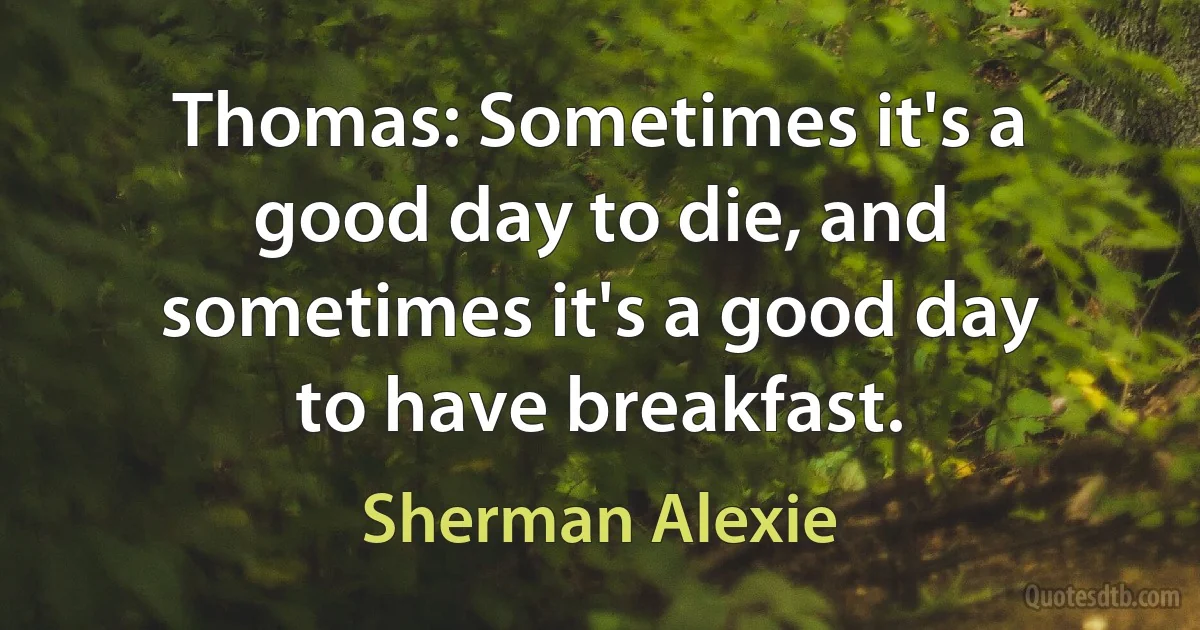 Thomas: Sometimes it's a good day to die, and sometimes it's a good day to have breakfast. (Sherman Alexie)