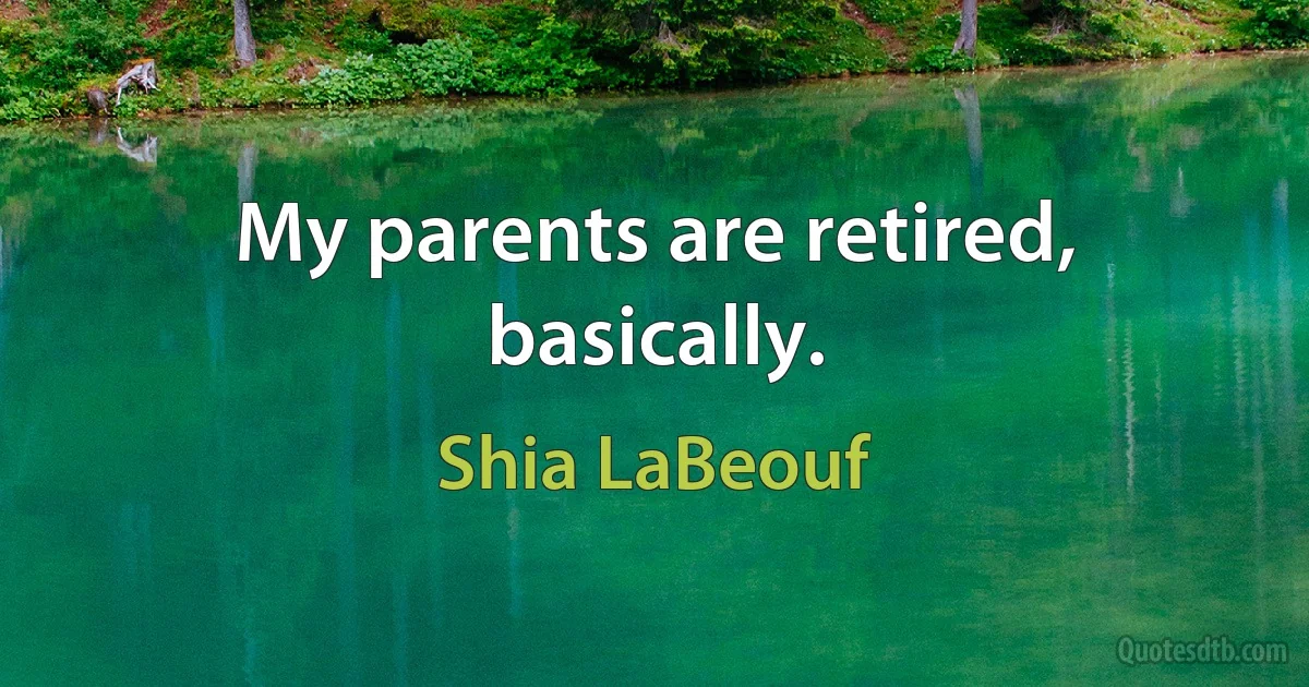 My parents are retired, basically. (Shia LaBeouf)