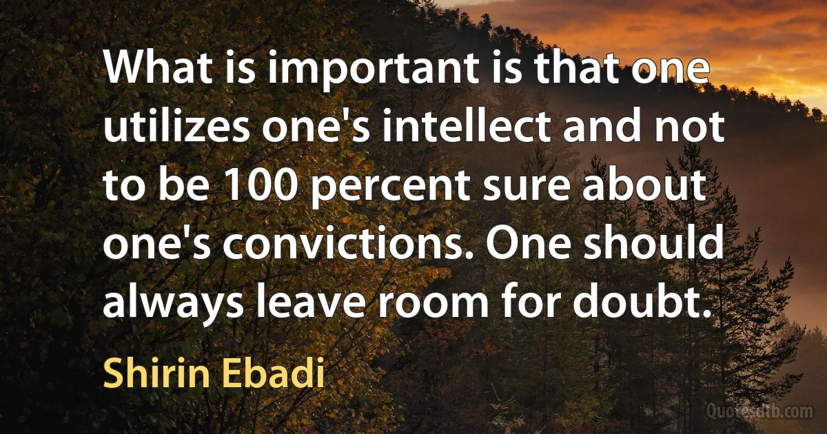 What is important is that one utilizes one's intellect and not to be 100 percent sure about one's convictions. One should always leave room for doubt. (Shirin Ebadi)