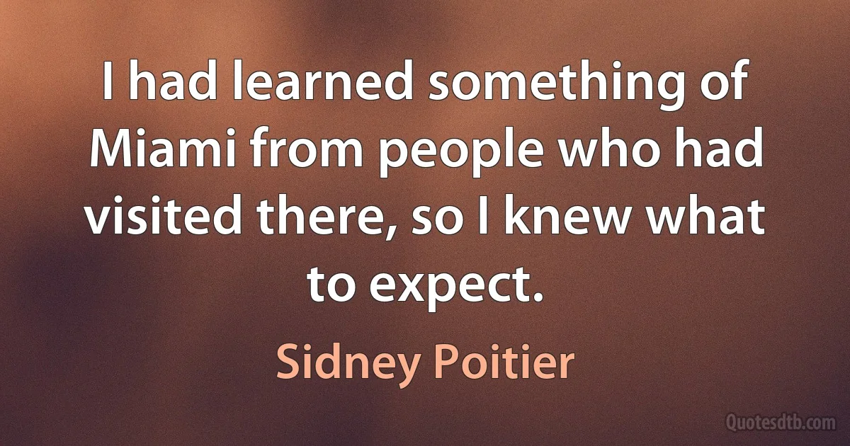 I had learned something of Miami from people who had visited there, so I knew what to expect. (Sidney Poitier)