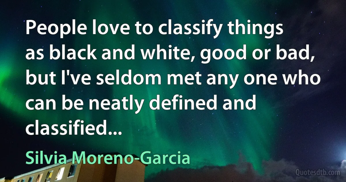 People love to classify things as black and white, good or bad, but I've seldom met any one who can be neatly defined and classified... (Silvia Moreno-Garcia)