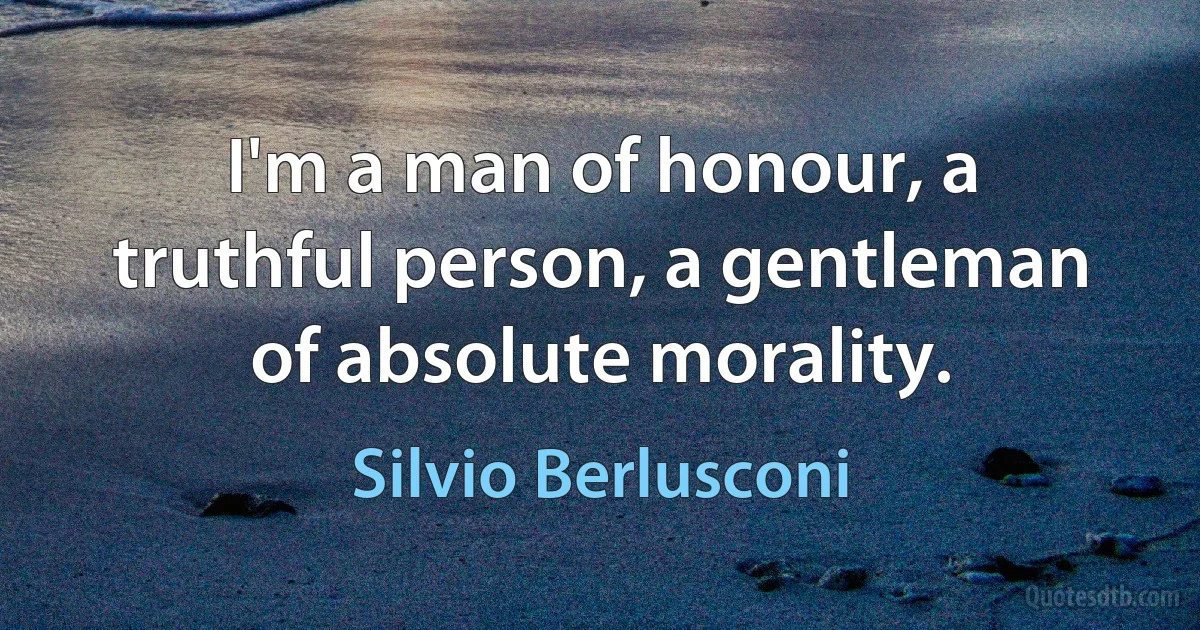 I'm a man of honour, a truthful person, a gentleman of absolute morality. (Silvio Berlusconi)