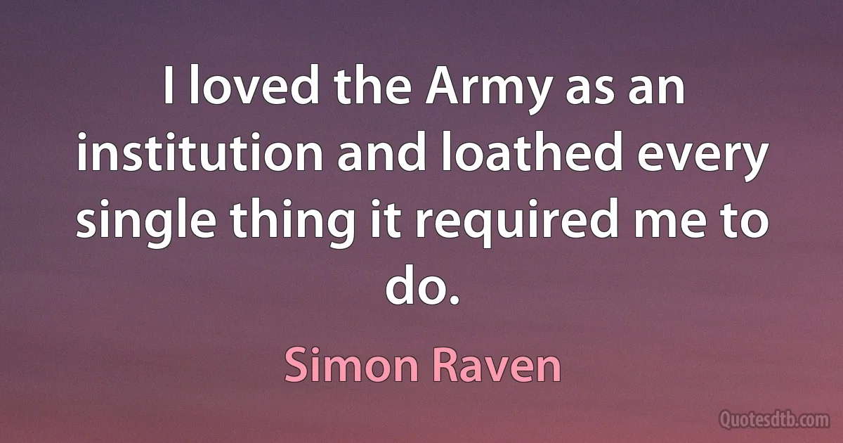 I loved the Army as an institution and loathed every single thing it required me to do. (Simon Raven)