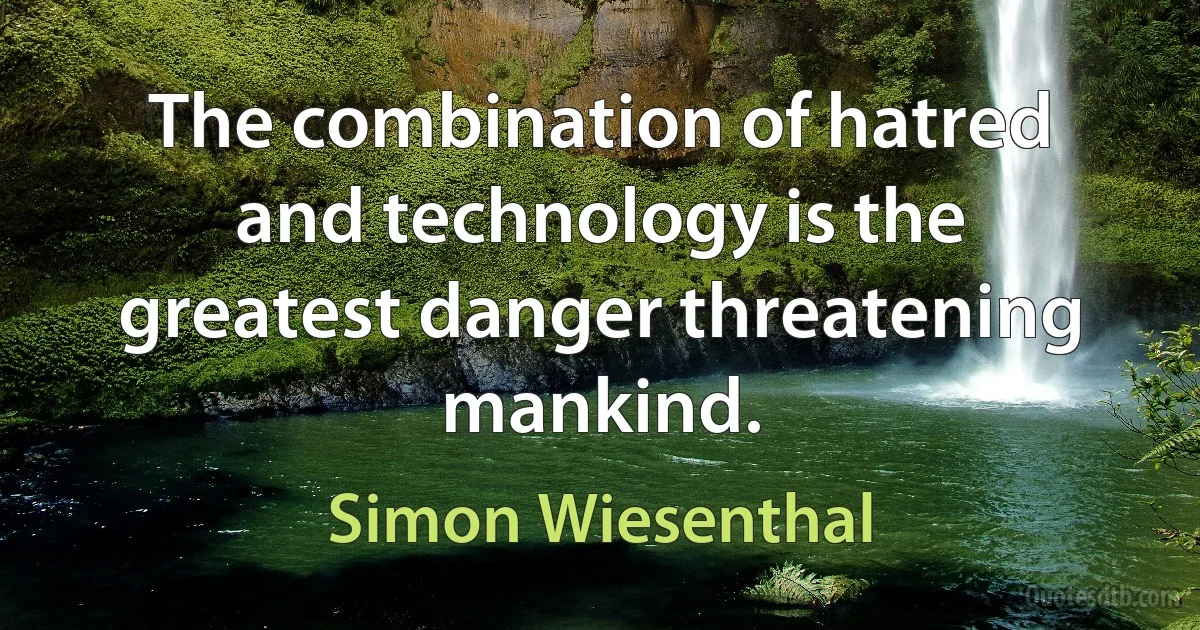 The combination of hatred and technology is the greatest danger threatening mankind. (Simon Wiesenthal)